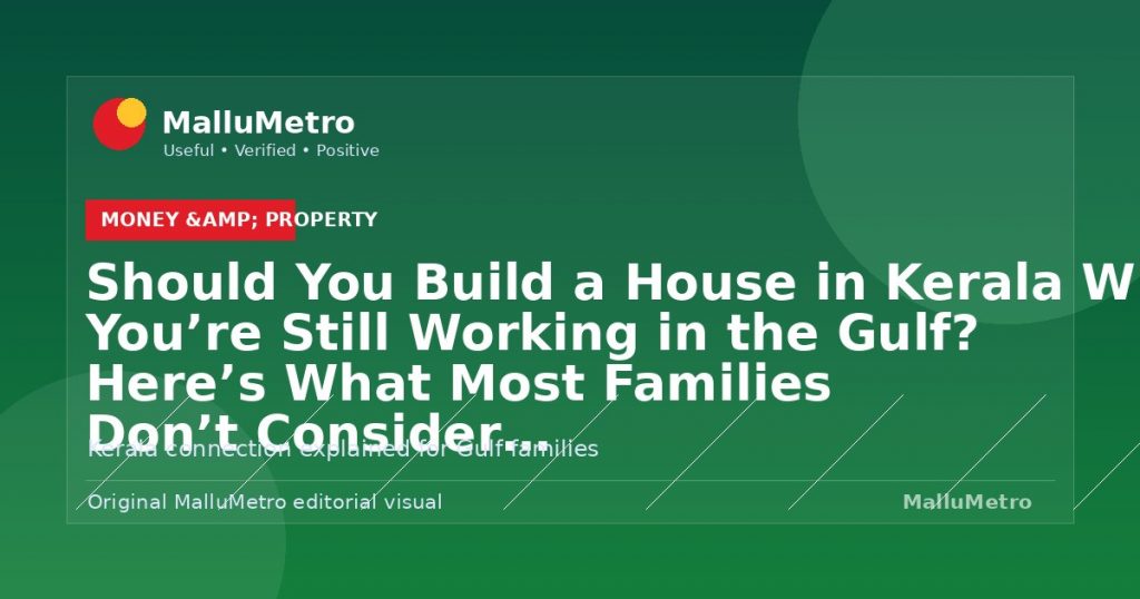 Should You Build a House in Kerala While You're Still Working in the Gulf? Here's What Most Families Don't Consider - Money & Property update for MalluMetro readers